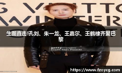 壹号娱乐生图直击!孔刘、朱一龙、王嘉尔、王鹤棣齐聚巴黎